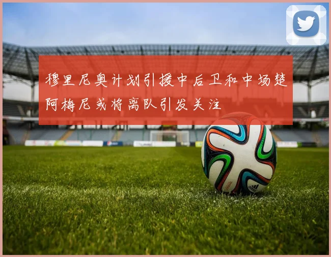 穆里尼奥计划引援中后卫和中场楚阿梅尼或将离队引发关注