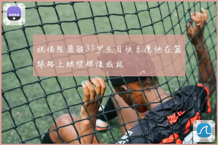 祝福陈盈骏33岁生日快乐愿他在篮球路上继续辉煌成就