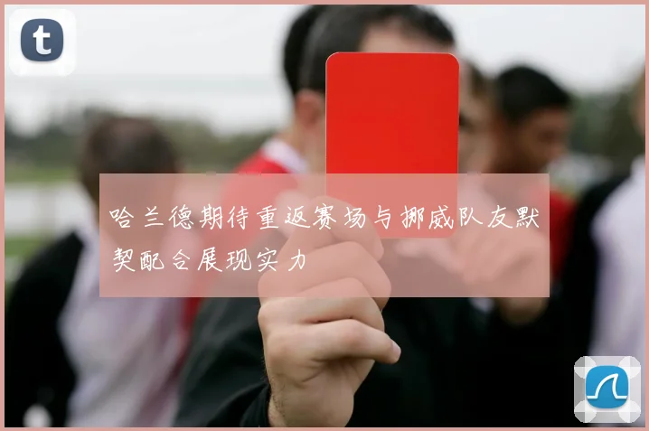 哈兰德期待重返赛场与挪威队友默契配合展现实力