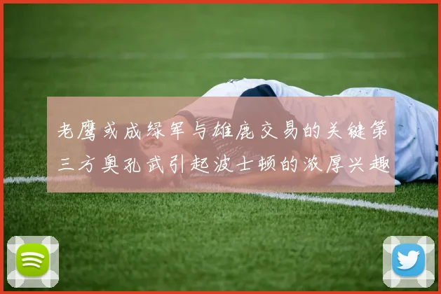老鹰或成绿军与雄鹿交易的关键第三方奥孔武引起波士顿的浓厚兴趣