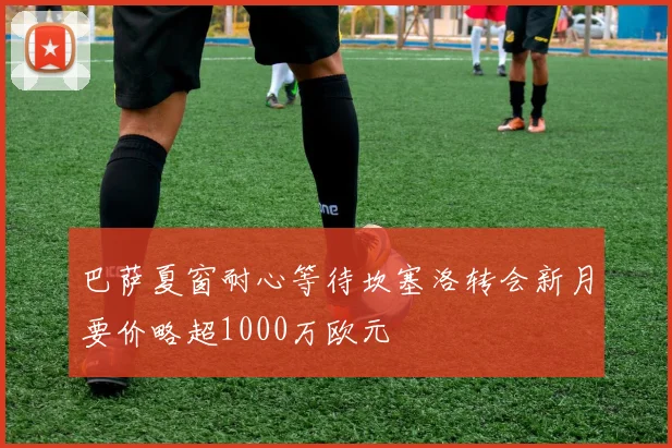 巴萨夏窗耐心等待坎塞洛转会新月要价略超1000万欧元